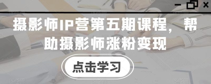 摄影师IP营第五期课程,帮助摄影师涨粉变现-一个公司创业项目 - 淘金吧