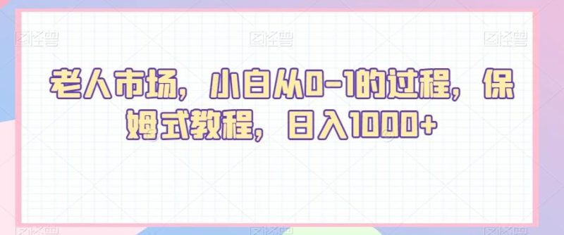 老人市场,小白从0-1的过程,保姆式教程,日入1000+-一个公司创业项目 - 淘金吧