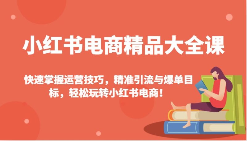 小红书电商精品大全课:快速掌握运营技巧,精准引流与爆单目标,轻松玩转小红书电商!-一个公司创业项目 - 淘金吧