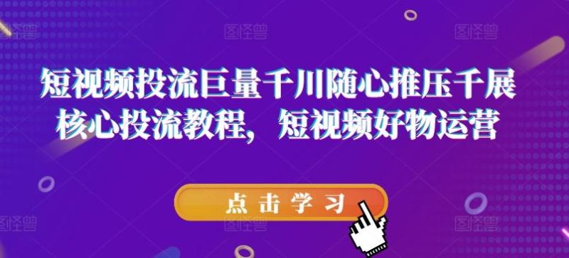 短视频投流巨量千川随心推压千展核心投流教程，短视频好物运营-一个公司创业项目 - 淘金吧