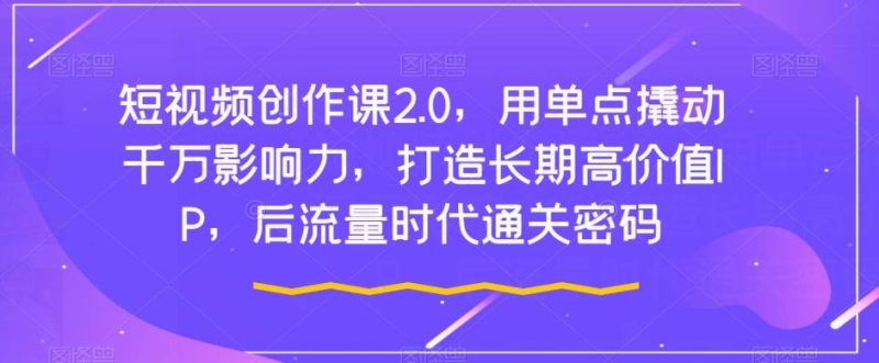 短视频创作课2.0,用单点撬动千万影响力,打造长期高价值IP,后流量时代通关密码-一个公司创业项目 - 淘金吧