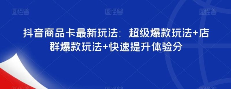 抖音商品卡最新玩法:超级爆款玩法+店群爆款玩法+快速提升体验分-一个公司创业项目 - 淘金吧
