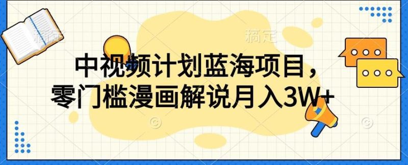 中视频计划蓝海项目，零门槛漫画解说教程【揭秘】-一个公司创业项目 - 淘金吧