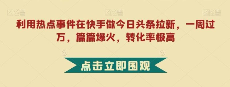 利用热点事件在快手做今日头条拉新，一周过万，篇篇爆火，转化率极高【揭秘】-一个公司创业项目 - 淘金吧