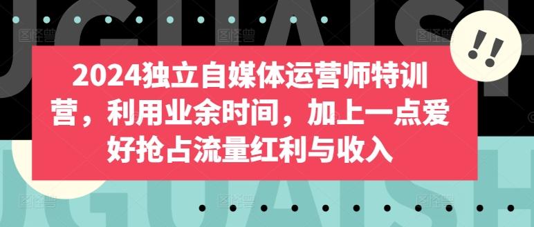 2024独立自媒体运营师特训营，利用业余时间，加上一点爱好抢占流量红利与收入-一个公司创业项目 - 淘金吧