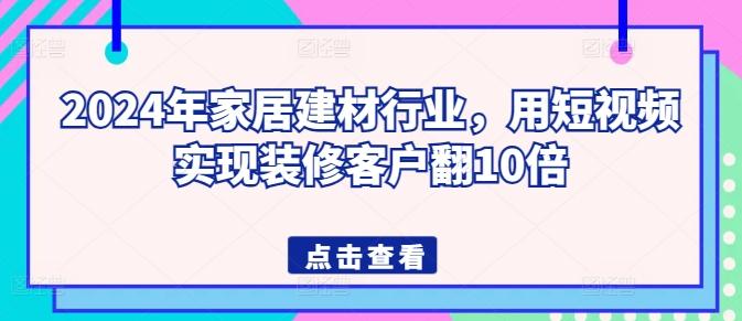 2024年家居建材行业，用短视频实现装修客户翻10倍-一个公司创业项目 - 淘金吧