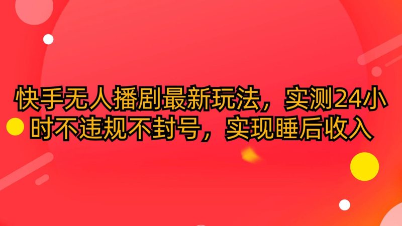 (10068期)快手无人播剧最新玩法，实测24小时不违规不封号，实现睡后收入-一个公司创业项目 - 淘金吧