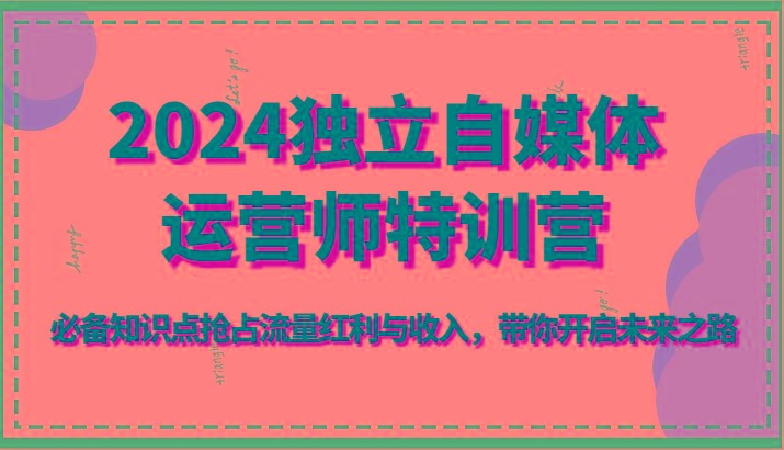 2024独立自媒体运营师特训营-必备知识点抢占流量红利与收入，带你开启未来之路-一个公司创业项目 - 淘金吧