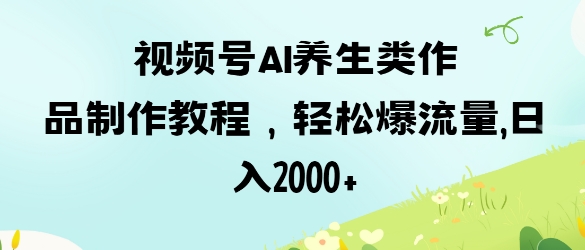 视频号ai养生类作品制作教程,轻松爆流量,日入数张-一个公司创业项目 - 淘金吧