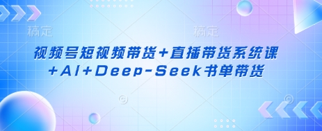 视频号短视频带货+直播带货系统课+AI+Deep-Seek书单带货-一个公司创业项目 - 淘金吧