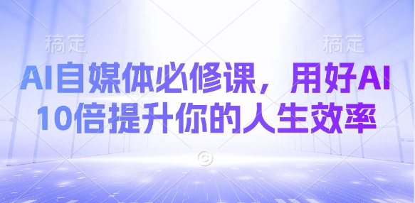 AI自媒体必修课,用好AI 10倍提升你的人生效率-一个公司创业项目 - 淘金吧