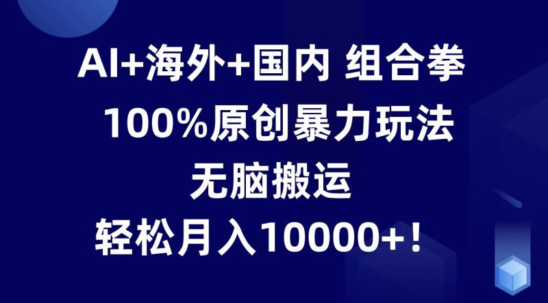 AI+海外+国内组合拳,100%原创暴力玩法,无脑搬运,轻松月入10000+!-一个公司创业项目 - 淘金吧