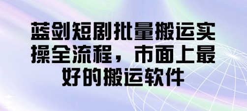 蓝剑短剧批量搬运实操全流程,市面上最好的搬运软件-一个公司创业项目 - 淘金吧