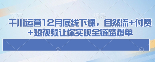 千川运营12月底线下课,自然流+付费+短视频让你实现全链路爆单-一个公司创业项目 - 淘金吧