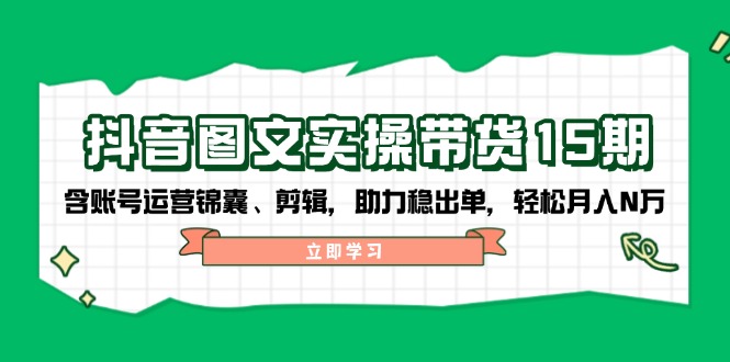 抖音 图文实操带货15期,含账号运营锦囊、剪辑,助力稳出单,轻松月入N万-一个公司创业项目 - 淘金吧