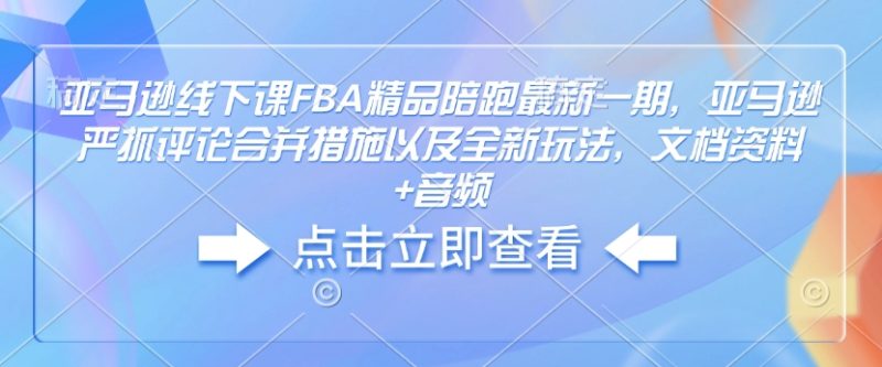 亚马逊线下课FBA精品陪跑最新一期，亚马逊严抓评论合并措施以及全新玩法，文档资料+音频-一个公司创业项目 - 淘金吧