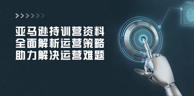 亚马逊持训营资料，全面解析运营策略，助力解决运营难题-一个公司创业项目 - 淘金吧