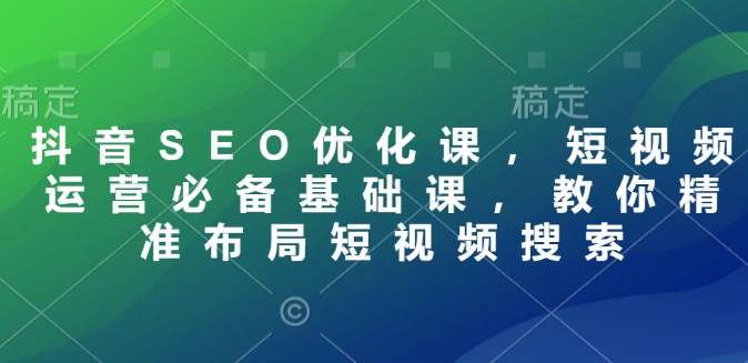 抖音SEO优化课,短视频运营必备基础课,教你精准布局短视频搜索-一个公司创业项目 - 淘金吧