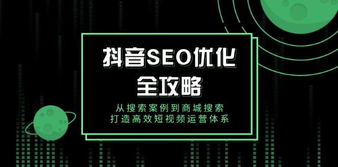 抖音 SEO优化全攻略，从搜索案例到商城搜索，打造高效短视频运营体系-一个公司创业项目 - 淘金吧