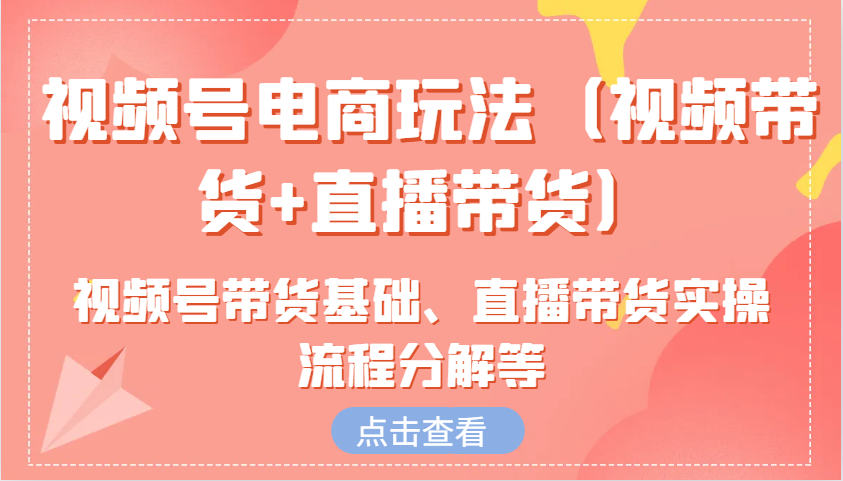 图片[1]-视频号电商玩法(视频带货+直播带货)含视频号带货基础、直播带货实操流程分解等-云创网