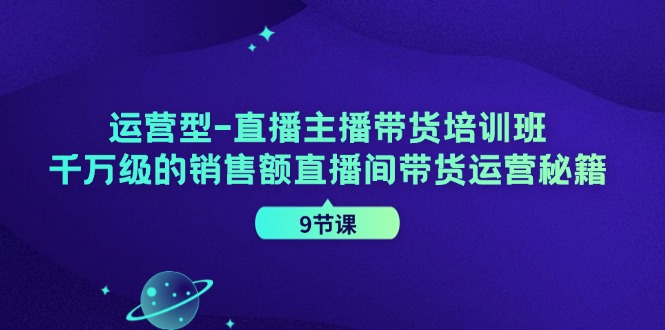 运营型直播主播带货培训班,千万级的销售额直播间带货运营秘籍(9节课)-一个公司创业项目 - 淘金吧