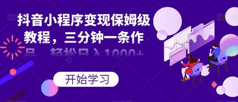抖音小程序变现保姆级教程,三分钟一条作品,轻松日入1000+【揭秘】-一个公司创业项目 - 淘金吧