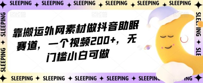 靠搬运外网素材做抖音助眠赛道,一个视频200+,无门槛小白可做【揭秘】-一个公司创业项目 - 淘金吧