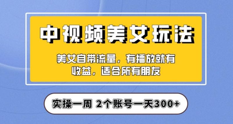 实操一天300+，中视频美女号项目拆解，保姆级教程助力你快速成单！【揭秘】-一个公司创业项目 - 淘金吧