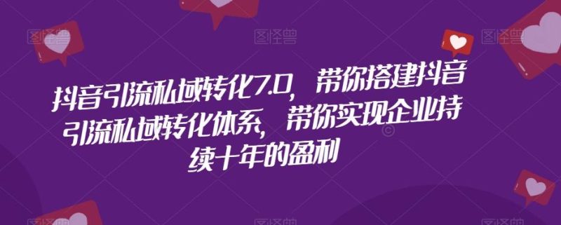 抖音引流私域转化7.0，带你搭建抖音引流私域转化体系，带你实现企业持续十年的盈利-一个公司创业项目 - 淘金吧