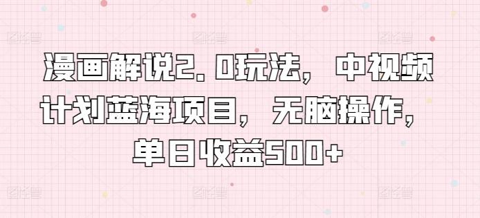 漫画解说2.0玩法，中视频计划蓝海项目，无脑操作，单日收益500+【揭秘】-一个公司创业项目 - 淘金吧