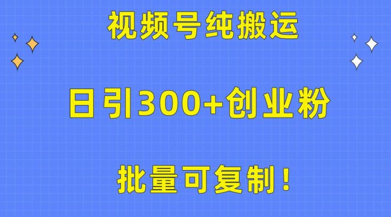 批量可复制！视频号纯搬运日引300+创业粉教程！-一个公司创业项目 - 淘金吧