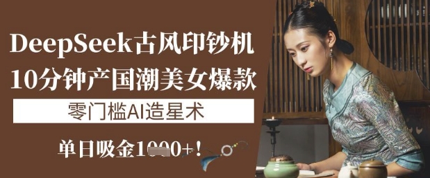 DeepSeek古风印钞机:10分钟产国潮美女爆款,单日吸金1k+,零门槛AI造星术-一个公司创业项目 - 淘金吧