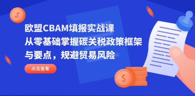 欧盟CBAM填报实战课,从零基础掌握碳关税政策框架与要点,规避贸易风险-一个公司创业项目 - 淘金吧