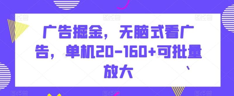 广告掘金,无脑式看广告,单机20-160+可批量放大【揭秘】-一人公司创业项目 - 淘金吧