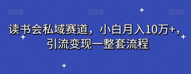 读书会私域赛道,小白月入10万+,引流变现一整套流程-一人公司创业项目 - 淘金吧