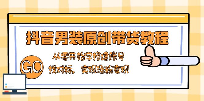 抖音男装原创带货教程:从零开始学搭建账号,找对标,实现涨粉变现-一个公司创业项目 - 淘金吧