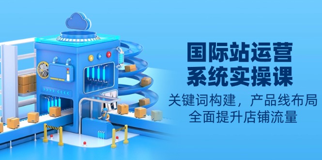 国际站运营系统实操课:关键词构建,产品线布局,全面提升店铺流量-一个公司创业项目 - 淘金吧