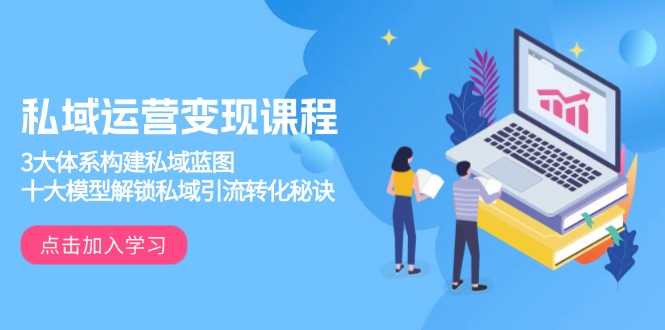 私域运营变现课程,3大体系构建私域蓝图,十大模型解锁私域引流转化秘诀-一人公司创业项目 - 淘金吧