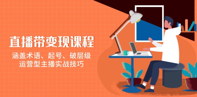 直播带变现课程,涵盖术语、起号、破层级,运营型主播实战技巧-一个公司创业项目 - 淘金吧