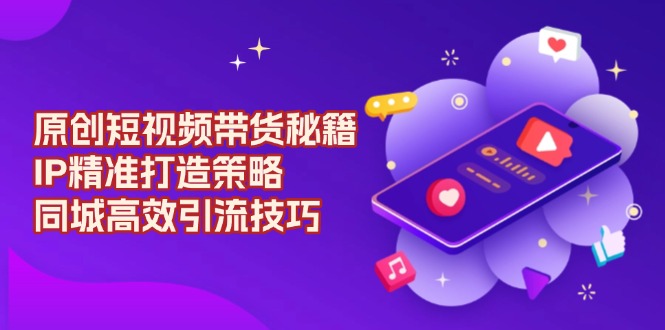 原创 短视频带货秘籍，IP精准打造策略，同城高效引流技巧-一人公司创业项目 - 淘金吧