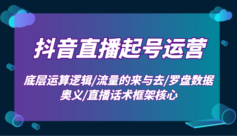 抖音直播起号运营:底层运算逻辑/流量的来与去/罗盘数据奥义/直播话术框架核心-一人公司创业项目 - 淘金吧