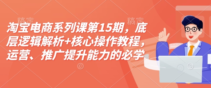 淘宝电商系列课第15期，底层逻辑解析+核心操作教程，运营、推广提升能力的必学课程+配套资料-一人公司创业项目 - 淘金吧