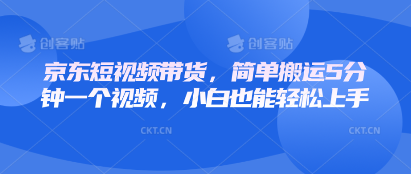 京东短视频带货,简单搬运5分钟一个视频,小白也能轻松上手-一个公司创业项目 - 淘金吧