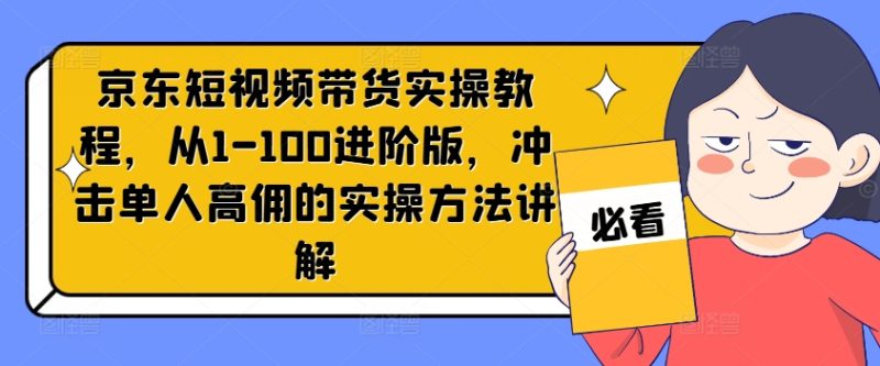 京东短视频带货实操教程,从1-100进阶版,冲击单人高佣的实操方法讲解-一人公司创业项目 - 淘金吧