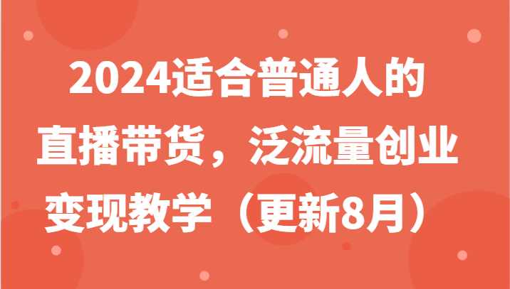 2024适合普通人的直播带货，泛流量创业变现教学(更新8月)-淘金吧副业资源站