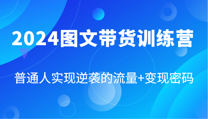 2024图文带货训练营，普通人实现逆袭的流量+变现密码(87节课)-一人公司创业项目 - 淘金吧