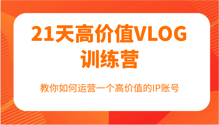 21天高价值VLOG训练营【第一期】，教你如何运营一个高价值的IP账号-一个公司创业项目 - 淘金吧