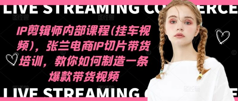 IP剪辑师内部课程(挂车视频),张兰电商IP切片带货培训,教你如何制造一条爆款带货视频-一个公司创业项目 - 淘金吧