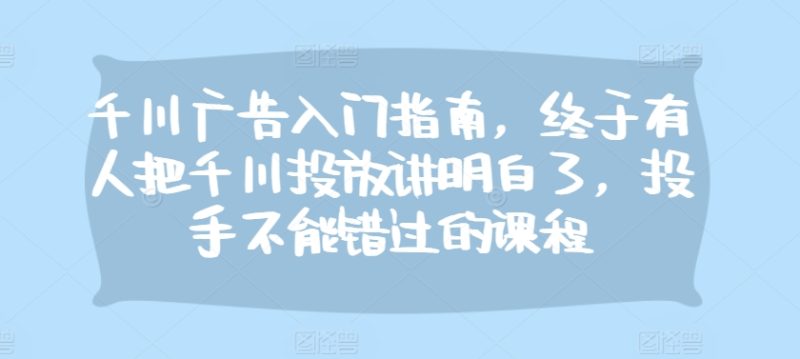 千川广告入门指南,终于有人把千川投放讲明白了,投手不能错过的课程-一人公司创业项目 - 淘金吧