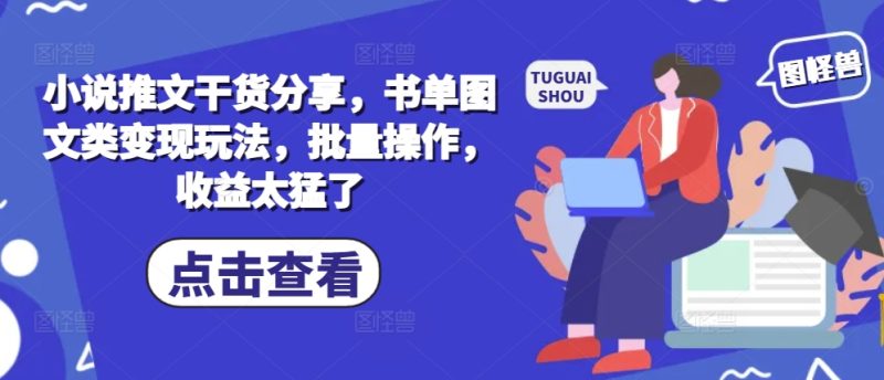 小说推文干货分享,书单图文类变现玩法,批量操作,收益太猛了-一个公司创业项目 - 淘金吧